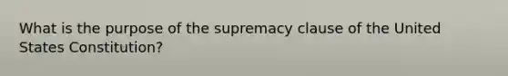 What is the purpose of the supremacy clause of the United States Constitution?