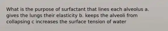 What is the purpose of surfactant that lines each alveolus a. gives the lungs their elasticity b. keeps the alveoli from collapsing c increases the surface tension of water