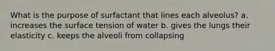 What is the purpose of surfactant that lines each alveolus? a. increases the surface tension of water b. gives the lungs their elasticity c. keeps the alveoli from collapsing