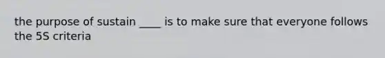 the purpose of sustain ____ is to make sure that everyone follows the 5S criteria