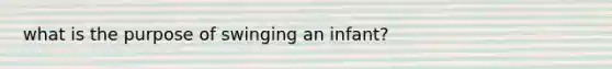 what is the purpose of swinging an infant?