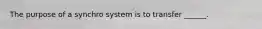 The purpose of a synchro system is to transfer ______.