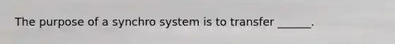 The purpose of a synchro system is to transfer ______.