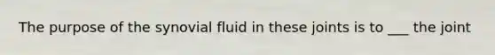 The purpose of the synovial fluid in these joints is to ___ the joint