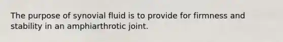 The purpose of synovial fluid is to provide for firmness and stability in an amphiarthrotic joint.