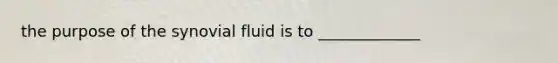 the purpose of the synovial fluid is to _____________