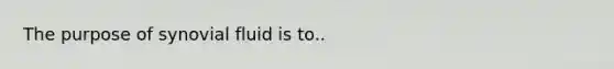 The purpose of synovial fluid is to..