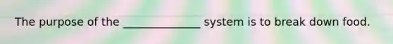 The purpose of the ______________ system is to break down food.