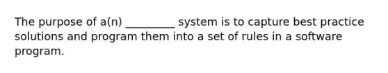 The purpose of a(n) _________ system is to capture best practice solutions and program them into a set of rules in a software program.