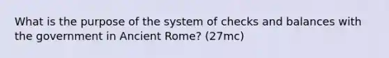 What is the purpose of the system of checks and balances with the government in Ancient Rome? (27mc)