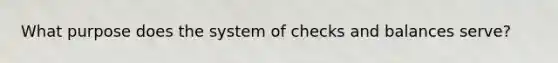 What purpose does the system of checks and balances serve?