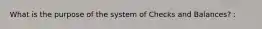 What is the purpose of the system of Checks and Balances? :