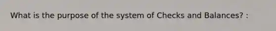 What is the purpose of the system of Checks and Balances? :