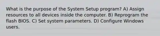 What is the purpose of the System Setup program? A) Assign resources to all devices inside the computer. B) Reprogram the flash BIOS. C) Set system parameters. D) Configure Windows users.