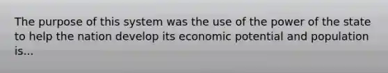 The purpose of this system was the use of the power of the state to help the nation develop its economic potential and population is...