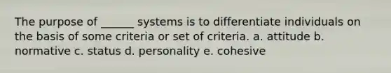 The purpose of ______ systems is to differentiate individuals on the basis of some criteria or set of criteria. a. attitude b. normative c. status d. personality e. cohesive