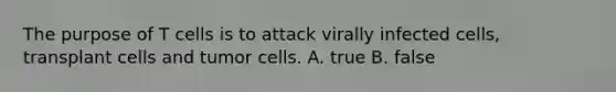 The purpose of T cells is to attack virally infected cells, transplant cells and tumor cells. A. true B. false