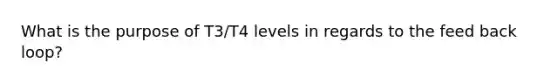 What is the purpose of T3/T4 levels in regards to the feed back loop?