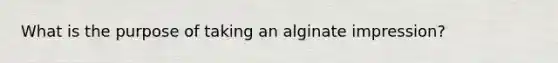 What is the purpose of taking an alginate impression?