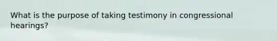 What is the purpose of taking testimony in congressional hearings?