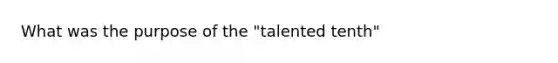 What was the purpose of the "talented tenth"