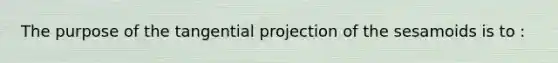 The purpose of the tangential projection of the sesamoids is to :