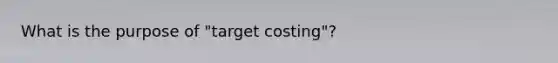 What is the purpose of "target costing"?