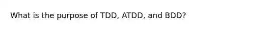 What is the purpose of TDD, ATDD, and BDD?