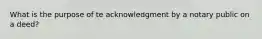 What is the purpose of te acknowledgment by a notary public on a deed?