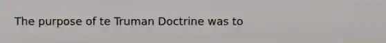 The purpose of te Truman Doctrine was to