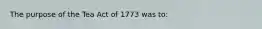 The purpose of the Tea Act of 1773 was to: