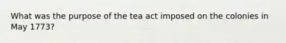 What was the purpose of the tea act imposed on the colonies in May 1773?