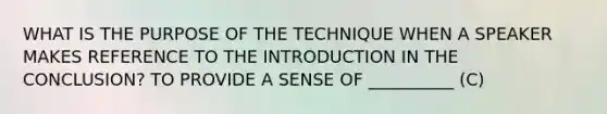 WHAT IS THE PURPOSE OF THE TECHNIQUE WHEN A SPEAKER MAKES REFERENCE TO THE INTRODUCTION IN THE CONCLUSION? TO PROVIDE A SENSE OF __________ (C)