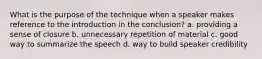 What is the purpose of the technique when a speaker makes reference to the introduction in the conclusion? a. providing a sense of closure b. unnecessary repetition of material c. good way to summarize the speech d. way to build speaker credibility