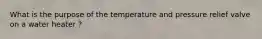 What is the purpose of the temperature and pressure relief valve on a water heater ?