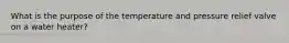 What is the purpose of the temperature and pressure relief valve on a water heater?