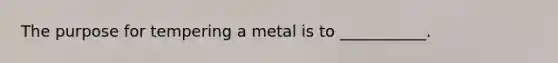 The purpose for tempering a metal is to ___________.