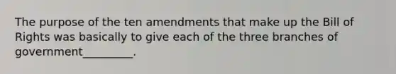 The purpose of the ten amendments that make up the Bill of Rights was basically to give each of the three branches of government_________.