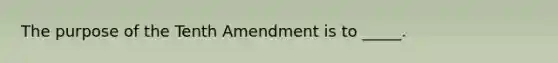 The purpose of the Tenth Amendment is to _____.