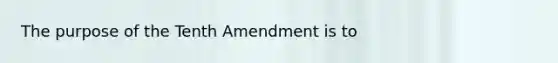 The purpose of the Tenth Amendment is to