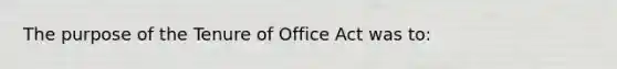 The purpose of the Tenure of Office Act was to: