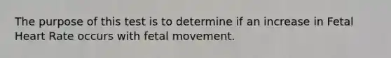 The purpose of this test is to determine if an increase in Fetal Heart Rate occurs with fetal movement.