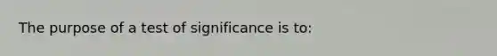 The purpose of a test of significance is to: