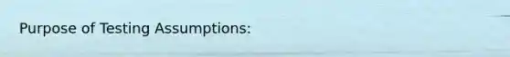 Purpose of Testing Assumptions: