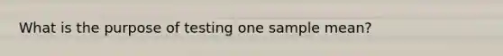 What is the purpose of testing one sample mean?