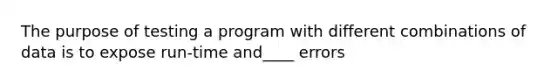 The purpose of testing a program with different combinations of data is to expose run-time and____ errors