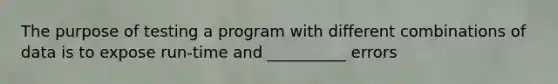 The purpose of testing a program with different combinations of data is to expose run-time and __________ errors