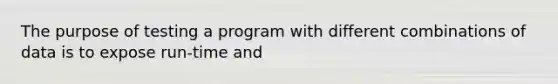 The purpose of testing a program with different combinations of data is to expose run-time and