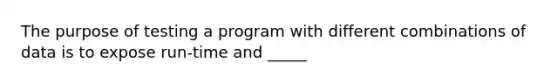 The purpose of testing a program with different combinations of data is to expose run-time and _____