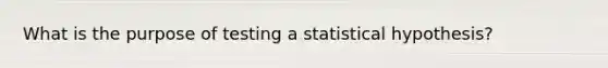 What is the purpose of testing a statistical hypothesis?